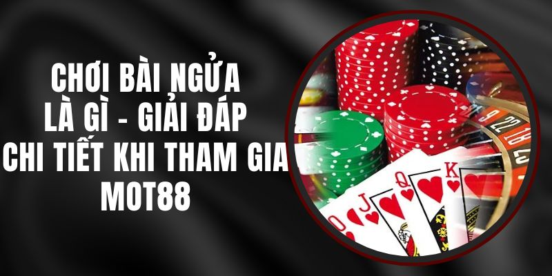 Chơi Bài Ngửa Là Gì - Giải Đáp Chi Tiết Khi Tham Gia MOT88